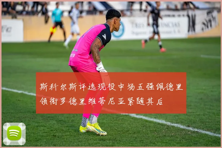 斯科尔斯评选现役中场五强佩德里领衔罗德里维蒂尼亚紧随其后