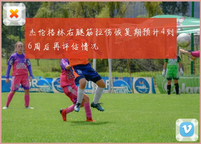 杰伦格林右腿筋拉伤恢复期预计4到6周后再评估情况