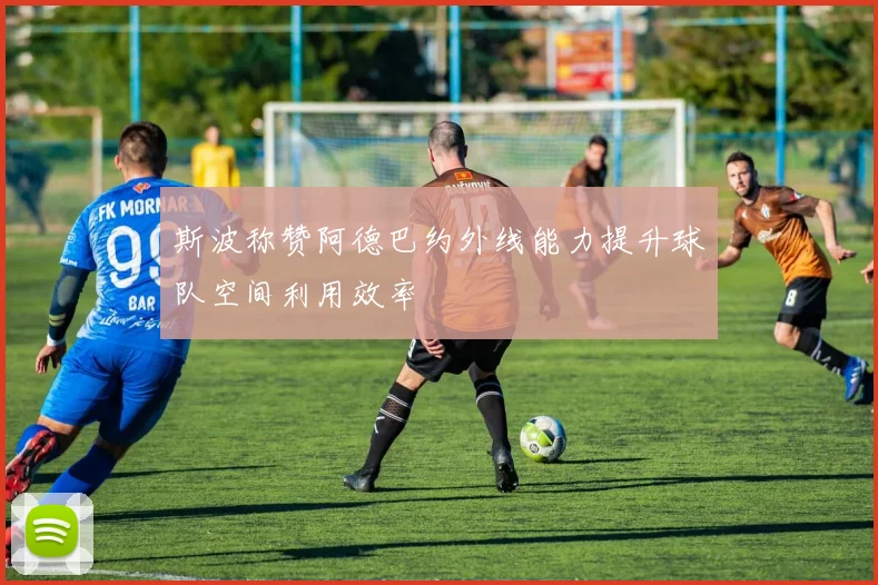 斯波称赞阿德巴约外线能力提升球队空间利用效率