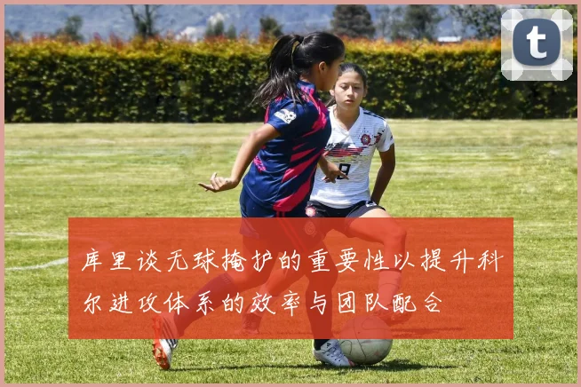 库里谈无球掩护的重要性以提升科尔进攻体系的效率与团队配合