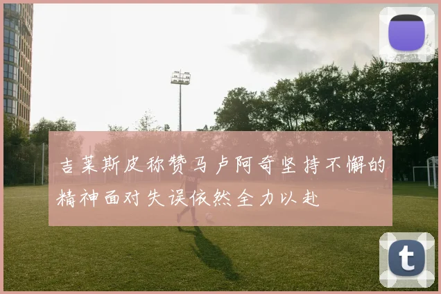 吉莱斯皮称赞马卢阿奇坚持不懈的精神面对失误依然全力以赴