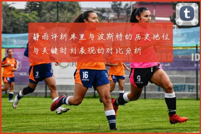 静雨评析库里与波斯特的历史地位与关键时刻表现的对比分析