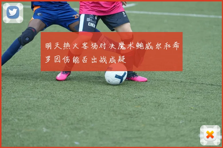 明天热火客场对决魔术鲍威尔和希罗因伤能否出战成疑