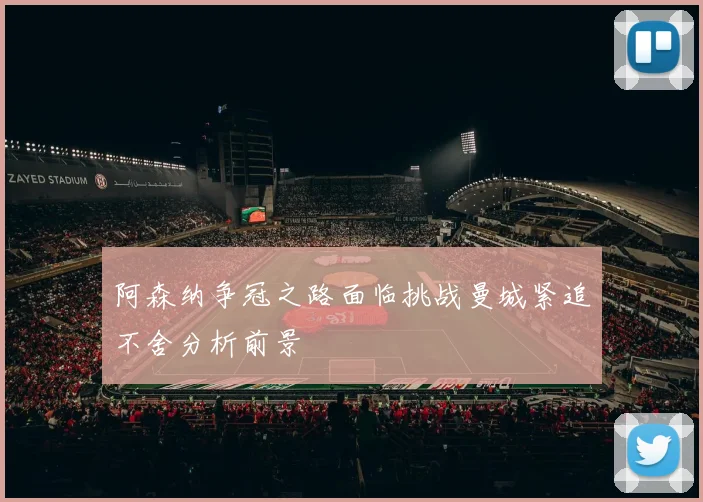 阿森纳争冠之路面临挑战曼城紧追不舍分析前景