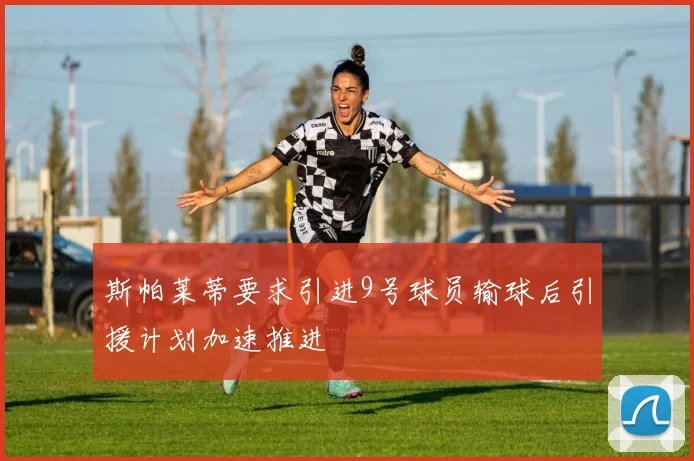 斯帕莱蒂要求引进9号球员输球后引援计划加速推进