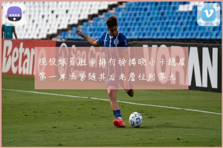 现役球员胜率排行榜揭晓小卡稳居第一库汤紧随其后老詹位列第九