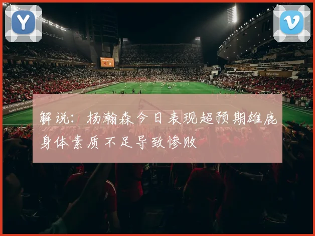 解说：杨瀚森今日表现超预期雄鹿身体素质不足导致惨败
