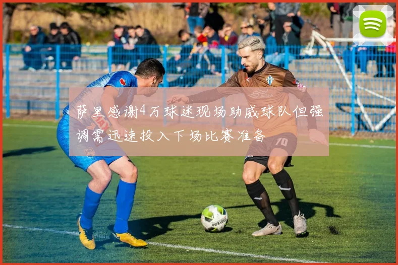 萨里感谢4万球迷现场助威球队但强调需迅速投入下场比赛准备