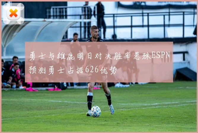 勇士与雄鹿明日对决胜率悬殊ESPN预测勇士占据626优势
