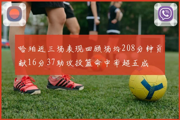 哈珀近三场表现回顾场均208分钟贡献16分37助攻投篮命中率超五成