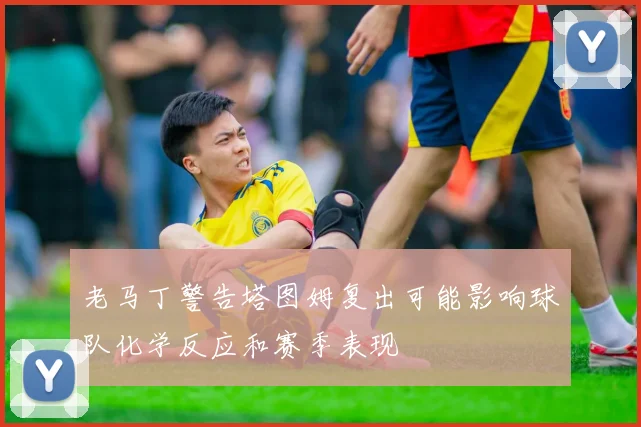 老马丁警告塔图姆复出可能影响球队化学反应和赛季表现