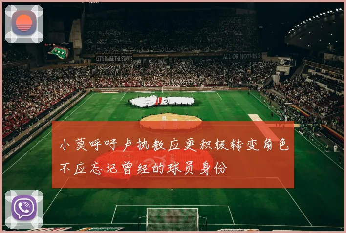 小莫呼吁卢执教应更积极转变角色不应忘记曾经的球员身份