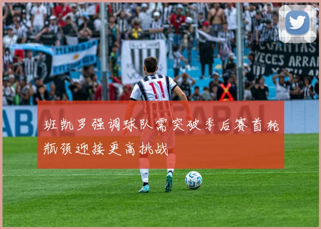 班凯罗强调球队需突破季后赛首轮瓶颈迎接更高挑战
