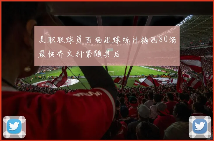 美职联球员百场进球统计梅西80场最快乔文科紧随其后