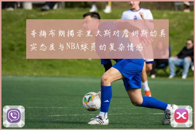 夸梅布朗揭示里夫斯对詹姆斯的真实态度与NBA球员的复杂情感