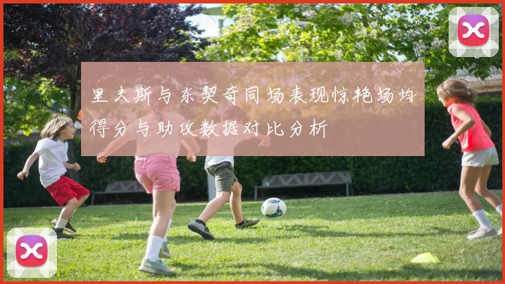 里夫斯与东契奇同场表现惊艳场均得分与助攻数据对比分析