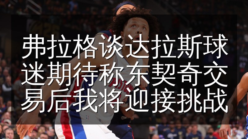 弗拉格谈达拉斯球迷期待称东契奇交易后我将迎接挑战(图1) 弗拉格谈达拉斯球迷期待称东契奇交易后我将迎接挑战