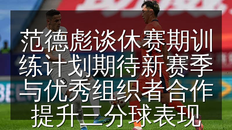 范德彪谈休赛期训练计划期待新赛季与优秀组织者合作提升三分球表现
