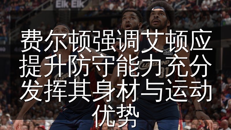 费尔顿强调艾顿应提升防守能力充分发挥其身材与运动优势