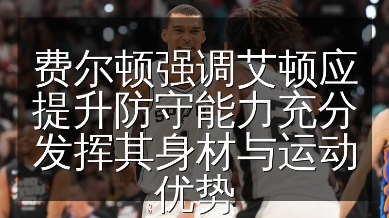费尔顿强调艾顿应提升防守能力充分发挥其身材与运动优势