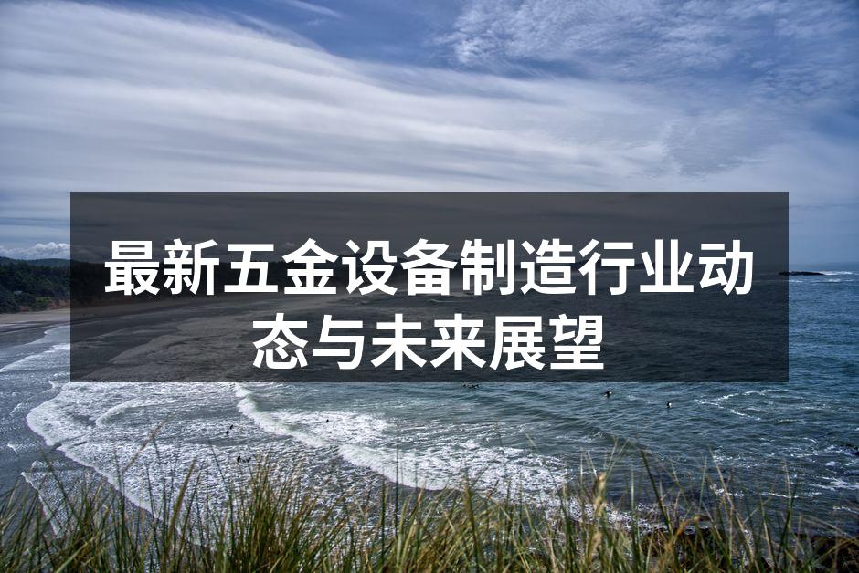 最新五金设备制造行业动态与未来展望